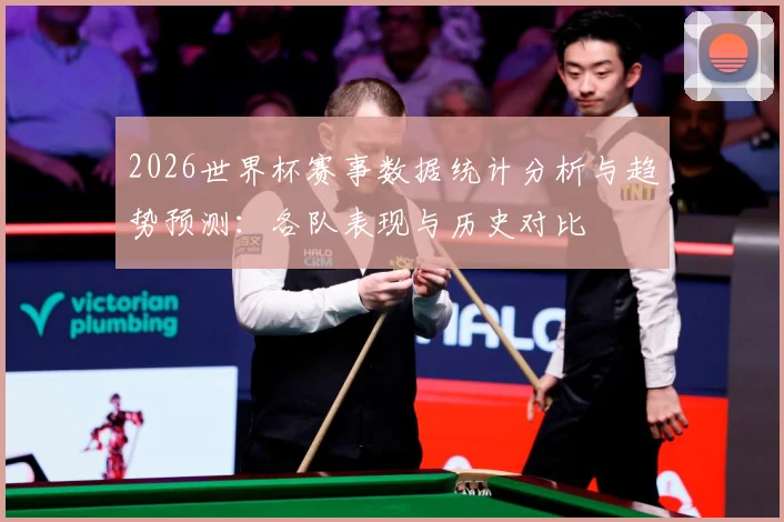 2026世界杯赛事数据统计分析与趋势预测：各队表现与历史对比