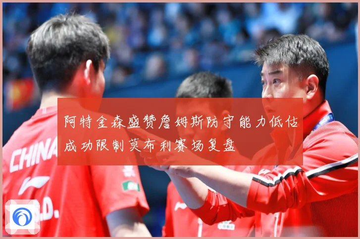 阿特金森盛赞詹姆斯防守能力低估成功限制莫布利赛场复盘