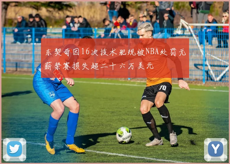 东契奇因16次技术犯规被NBA处罚无薪禁赛损失超二十六万美元