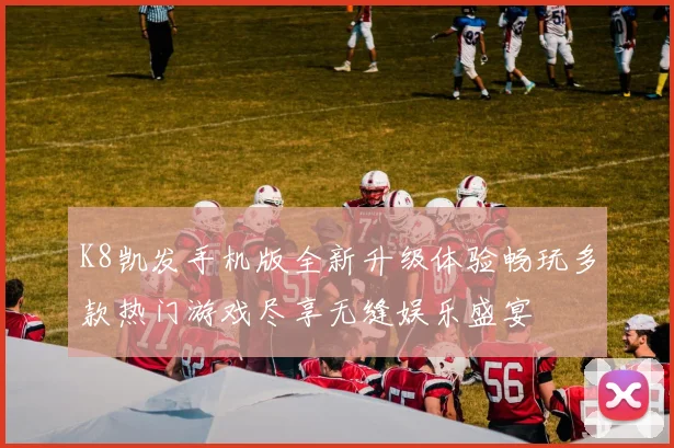 K8凯发手机版全新升级体验畅玩多款热门游戏尽享无缝娱乐盛宴