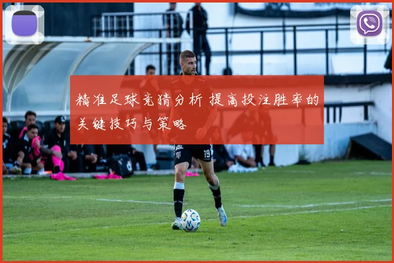 精准足球竞猜分析 提高投注胜率的关键技巧与策略
