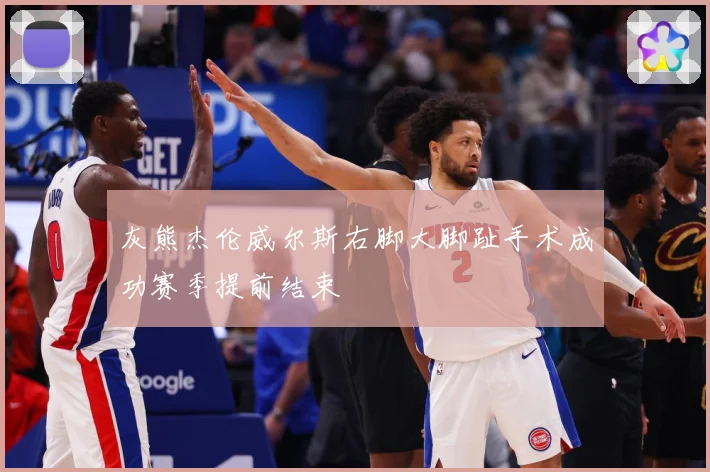灰熊杰伦威尔斯右脚大脚趾手术成功赛季提前结束