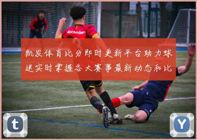 凯发体育比分即时更新平台助力球迷实时掌握各大赛事最新动态和比分情况