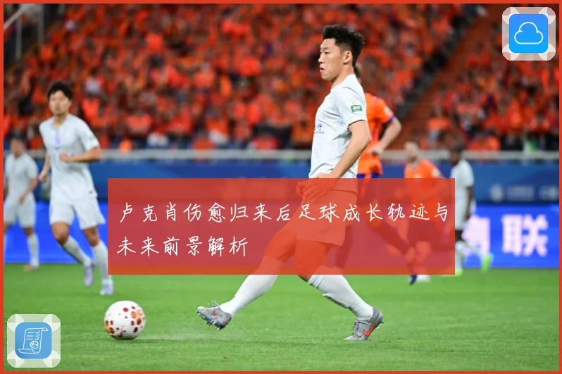 卢克肖伤愈归来后足球成长轨迹与未来前景解析