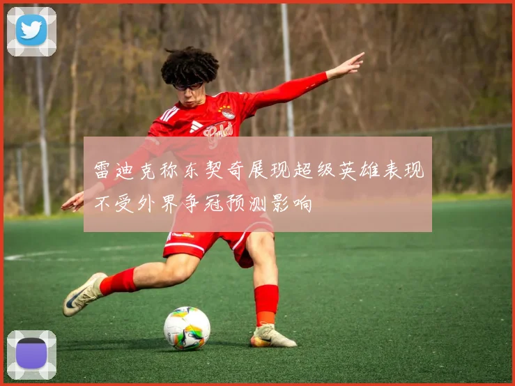 雷迪克称东契奇展现超级英雄表现不受外界争冠预测影响