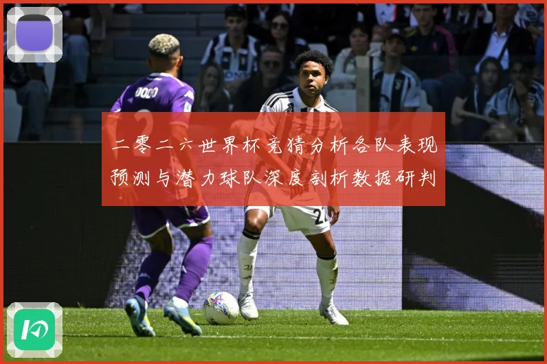 二零二六世界杯竞猜分析各队表现预测与潜力球队深度剖析数据研判
