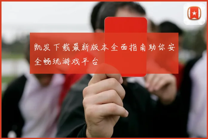 凯发下载最新版本全面指南助你安全畅玩游戏平台