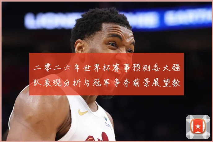 二零二六年世界杯赛事预测各大强队表现分析与冠军争夺前景展望数据研判