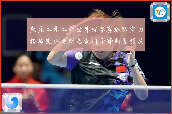 聚焦二零二六世界杯参赛球队实力格局变化与新老豪门争锋前景深度战术观察