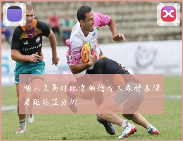 湖人交易对比肯纳德与文森特表现差距明显分析