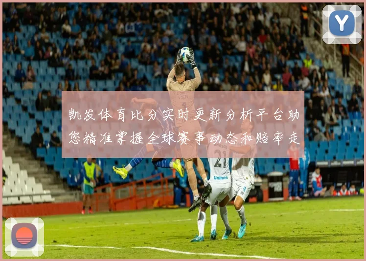 凯发体育比分实时更新分析平台助您精准掌握全球赛事动态和赔率走势