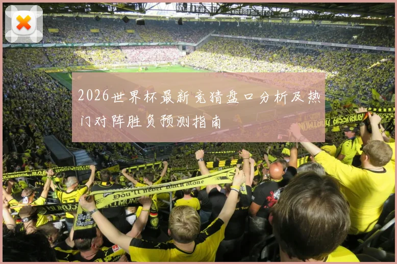 2026世界杯最新竞猜盘口分析及热门对阵胜负预测指南