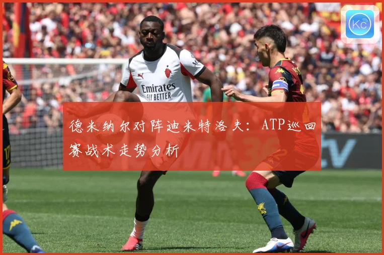 德米纳尔对阵迪米特洛夫：ATP巡回赛战术走势分析