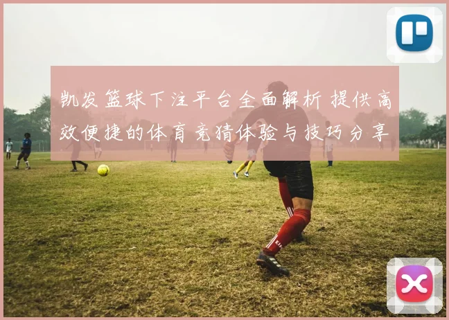 凯发篮球下注平台全面解析 提供高效便捷的体育竞猜体验与技巧分享