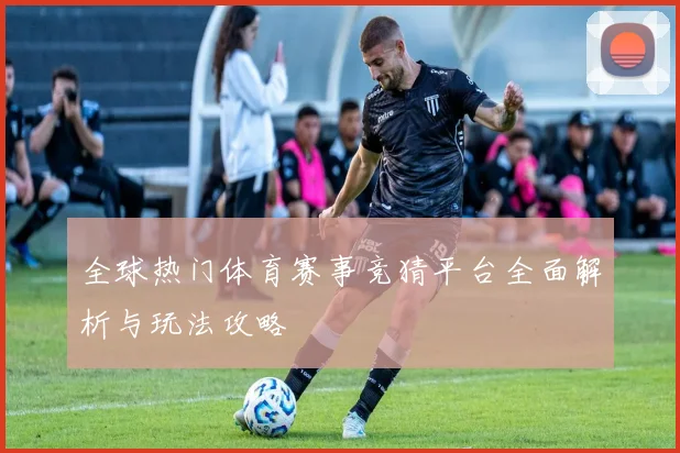 全球热门体育赛事竞猜平台全面解析与玩法攻略