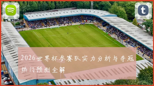 2026世界杯参赛队实力分析与夺冠热门预测全解