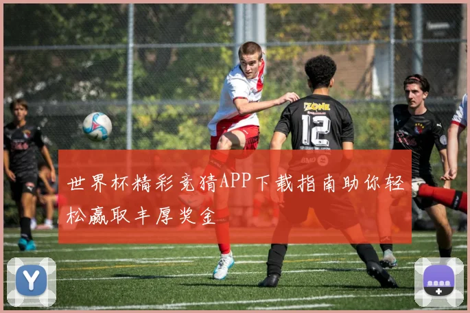 世界杯精彩竞猜APP下载指南助你轻松赢取丰厚奖金