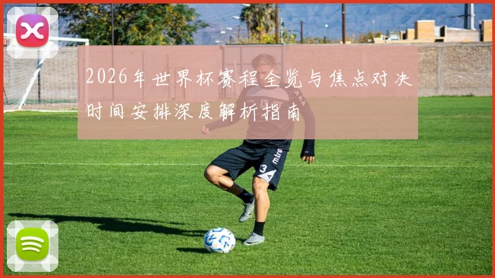 2026年世界杯赛程全览与焦点对决时间安排深度解析指南