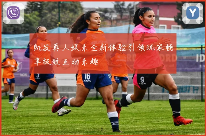 凯发真人娱乐全新体验引领玩家畅享极致互动乐趣