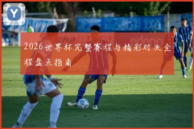2026世界杯完整赛程与精彩对决全程盘点指南
