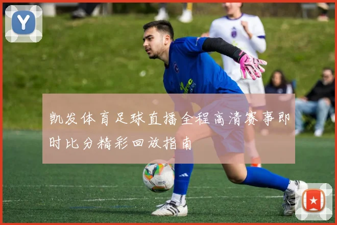 凯发体育足球直播全程高清赛事即时比分精彩回放指南
