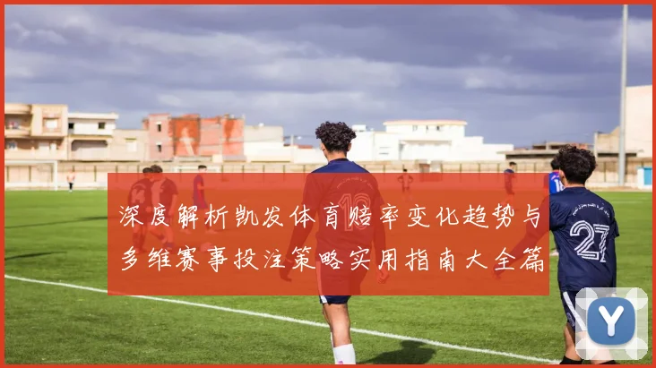 深度解析凯发体育赔率变化趋势与多维赛事投注策略实用指南大全篇