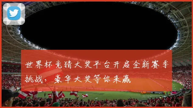世界杯竞猜大奖平台开启全新赛季挑战，豪华大奖等你来赢