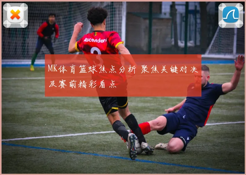 MK体育篮球焦点分析 聚焦关键对决及赛前精彩看点