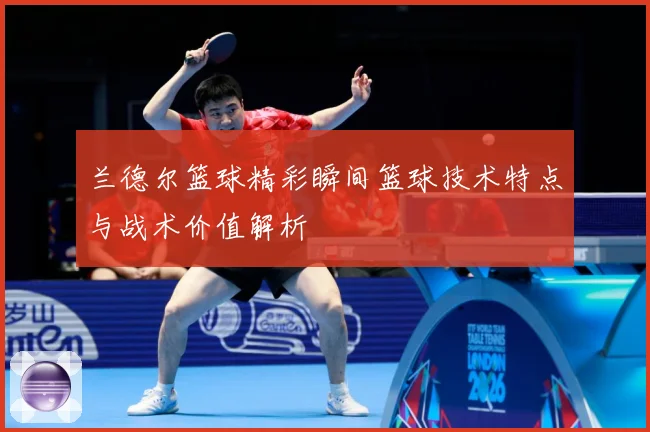 兰德尔篮球精彩瞬间篮球技术特点与战术价值解析