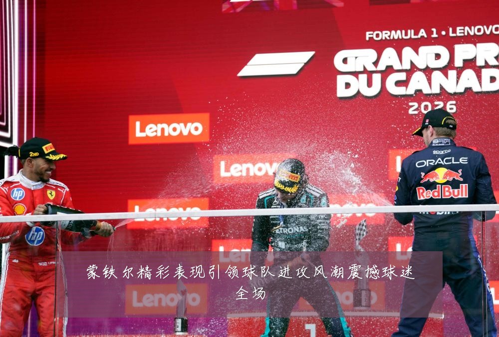 蒙铁尔精彩表现引领球队进攻风潮震撼球迷全场