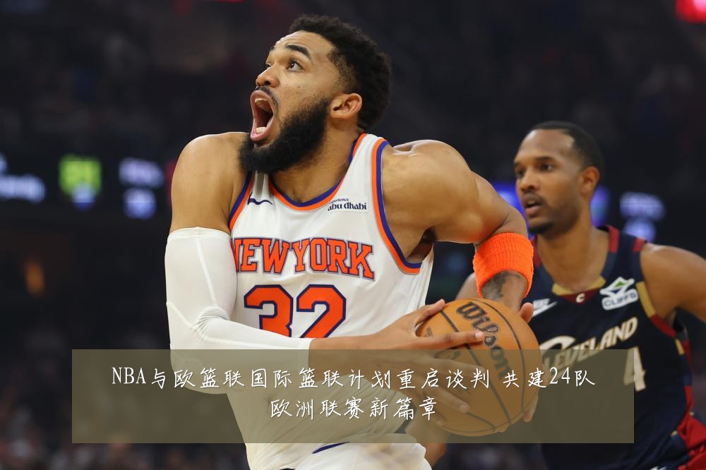 NBA与欧篮联国际篮联计划重启谈判 共建24队欧洲联赛新篇章