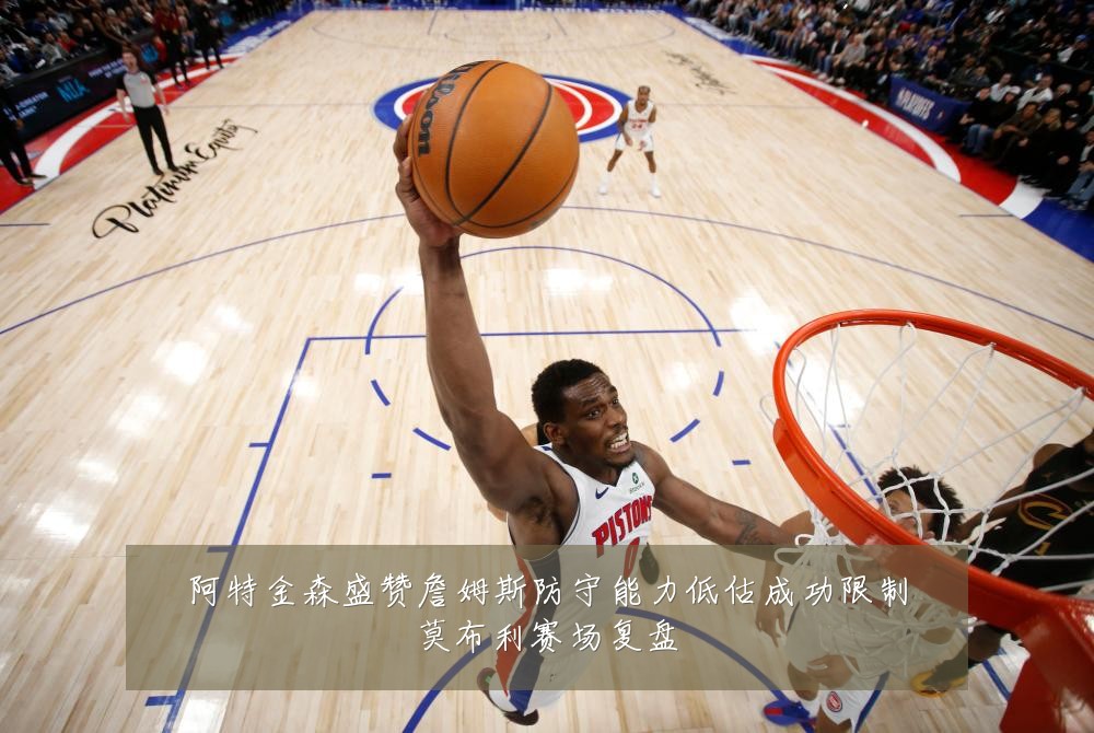 阿特金森盛赞詹姆斯防守能力低估成功限制莫布利赛场复盘