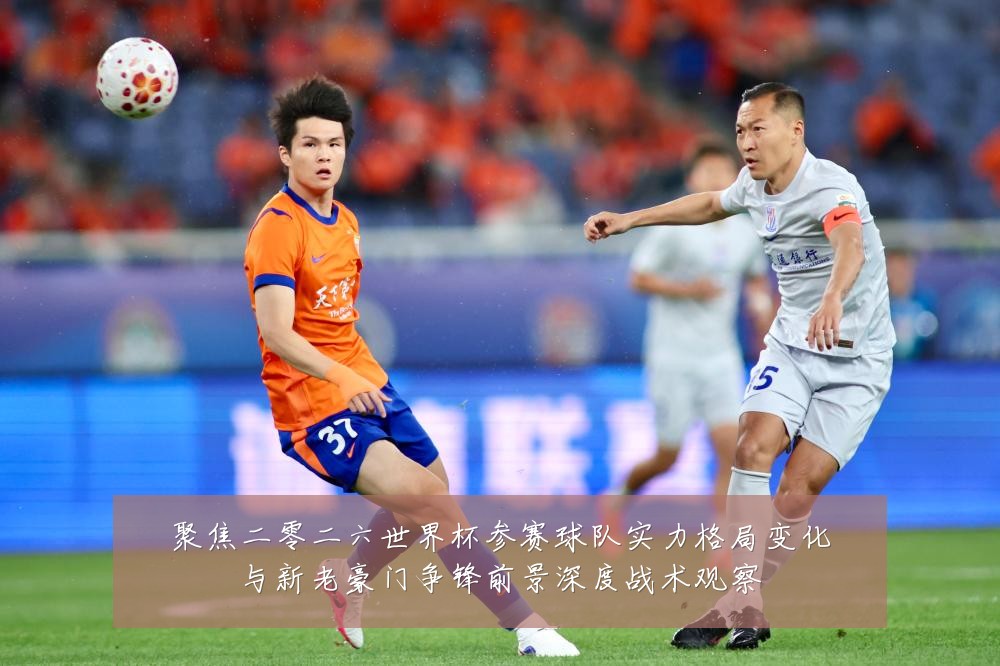 聚焦二零二六世界杯参赛球队实力格局变化与新老豪门争锋前景深度战术观察