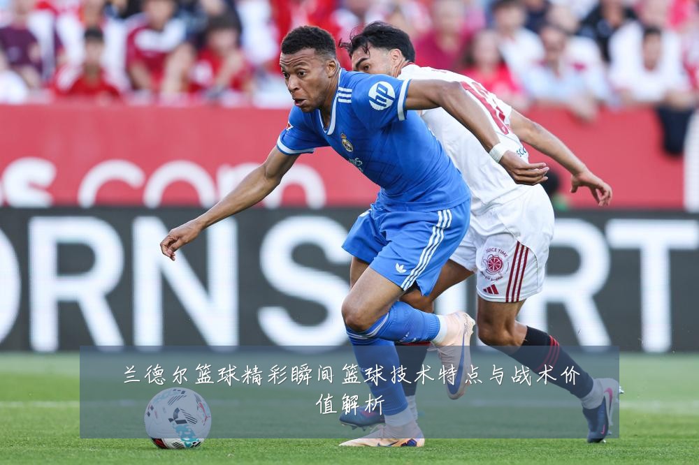 兰德尔篮球精彩瞬间篮球技术特点与战术价值解析